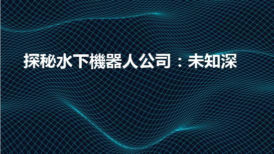探秘水下機器人公司：未知深海之謎，揭開神秘面紗！